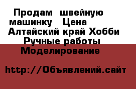 Продам  швейную     машинку › Цена ­ 1 000 - Алтайский край Хобби. Ручные работы » Моделирование   